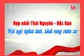 Hợp nhất Thái Nguyên - Bắc Kạn: Hội ngộ nghĩa tình, khát vọng vươn xa