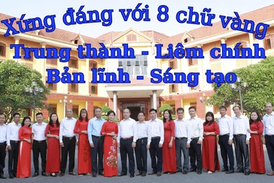 Xứng đáng với 8 chữ vàng “Trung thành - Liêm chính - Bản lĩnh - Sáng tạo”