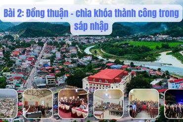 Sáp nhập đơn vị hành chính cấp xã, tái cấu trúc bộ máy từ cơ sở: Kỳ 2 - Đồng thuận – chìa khóa thành công trong sáp nhập